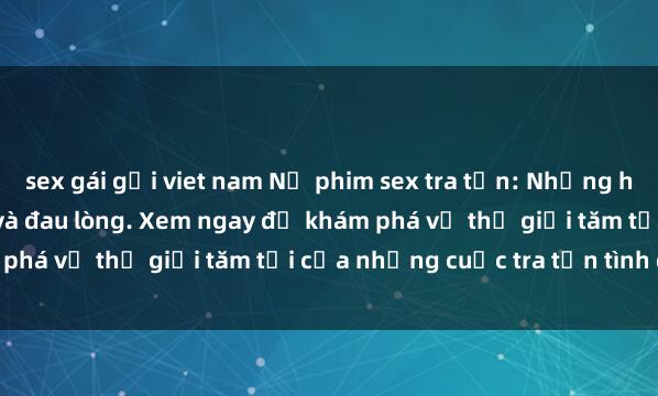 sex gái gọi viet nam Nổ phim sex tra tấn: Những hình ảnh đầy kích thích và đau lòng. Xem ngay để khám phá về thế giới tăm tối của những cuộc tra tấn tình dục.