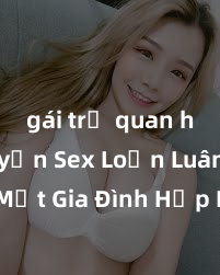 gái trẻ quan hệ Truyện Sex Loạn Luân: Bí Mật Gia Đình Hấp Dẫn và Đầy Kích thích