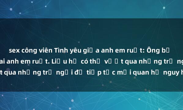 sex công viên Tình yêu giữa anh em ruột: Ông bố chỉ đạo tình dục của hai anh em ruột. Liệu họ có thể vượt qua những trở ngại để tiếp tục mối quan hệ nguy hiểm này?