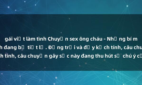 gái việt làm tình Chuyện sex ông cháu - Những bí mật đen tối trong gia đình đang bị tiết lộ. Động trời và đầy kịch tính, câu chuyện gây sốc này đang thu hút sự chú ý của công chúng.