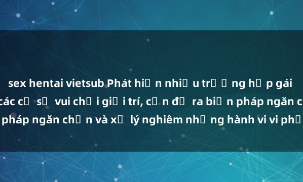 sex hentai vietsub Phát hiện nhiều trường hợp gái Việt bị quay lén trong các cơ sở vui chơi giải trí, cần đề ra biện pháp ngăn chặn và xử lý nghiêm những hành vi vi phạm pháp luật này.