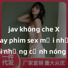 jav không che Xem ngay phim sex mới nhất với những cảnh nóng hổi không thể bỏ lỡ! Cơ hội tận hưởng những khoảnh khắc đầy kích thích ngay hôm nay!