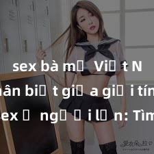 sex bà mẹ Việt Nam Phân biệt giữa giới tính và sex ở người lớn: Tìm hiểu sự khác biệt và yếu tố quyết định
