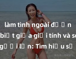 làm tình ngoài đường Phân biệt giữa giới tính và sex ở người lớn: Tìm hiểu sự khác biệt và yếu tố quyết định