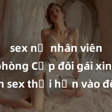sex nữ nhân viên văn phòng Cặp đôi gái xinh sex thổi hồn vào đêm muộn