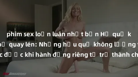 phim sex loạn luân nhật bản Hệ quả khi sex khách sạn bị quay lén: Những hậu quả không lường trước được khi hành động riêng tư trở thành chủ đề nóng bỏng trên mạng.