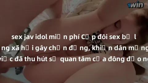 sex jav idol miễn phí Cặp đôi sex bị lộ clip nóng trên mạng xã hội gây chấn động, khiến dân mạng dậy sóng. Vụ việc đã thu hút sự quan tâm của đông đảo người dùng Internet trong thời gian gần đây.