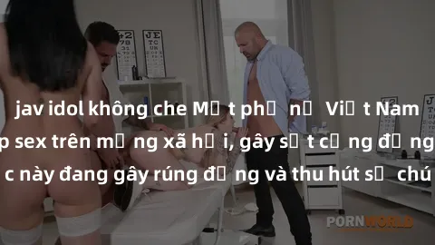 jav idol không che Một phụ nữ Việt Nam bất ngờ bị lộ clip sex trên mạng xã hội, gây sốt cộng đồng mạng. Sự việc này đang gây rúng động và thu hút sự chú ý của đông đảo người dùng internet.
