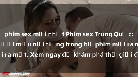 phim sex mới nhất Phim sex Trung Quốc: Sự lôi cuốn của người mẫu nổi tiếng trong bộ phim mới ra mắt. Xem ngay để khám phá thế giới đầy kích thích này!