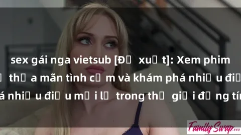sex gái nga vietsub [Đề xuất]: Xem phim sex vietsub ngay để thỏa mãn tình cảm và khám phá nhiều điều mới lạ trong thế giới đồng tính luyến ái.