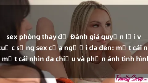 sex phòng thay đồ Đánh giá quyền lợi và thị hiếu trong cuộc sống sex của người da đen: một cái nhìn đa chiều và phản ánh tình hình hiện nay