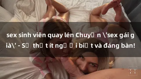 sex sinh viên quay lén Chuyện 'sex gái già' - Sự thật ít người biết và đáng bàn!