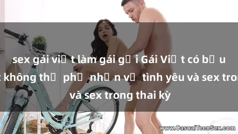 sex gái việt làm gái gọi Gái Việt có bầu: Sự thật không thể phủ nhận về tình yêu và sex trong thai kỳ