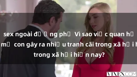 sex ngoài đường phố Vì sao việc quan hệ sex giữa mẹ con gây ra nhiều tranh cãi trong xã hội hiện nay?