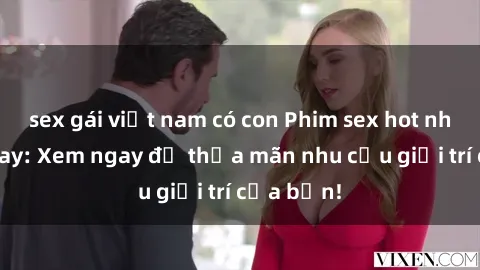 sex gái việt nam có con Phim sex hot nhất hôm nay: Xem ngay để thỏa mãn nhu cầu giải trí của bạn!