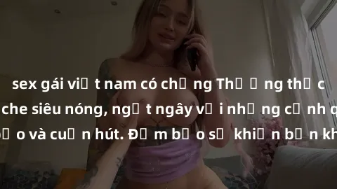 sex gái việt nam có chồng Thưởng thức video sex không che siêu nóng, ngất ngây với những cảnh quay táo bạo và cuốn hút. Đảm bảo sẽ khiến bạn không thể rời mắt khỏi màn hình.