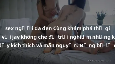 sex người da đen Cùng khám phá thế giới làm tình thú vị với jav không che để trải nghiệm những khoảnh khắc đầy kích thích và mãn nguyện. Đừng bỏ lỡ cơ hội thư giãn và thỏa mãn bản thân ngay hôm nay!
