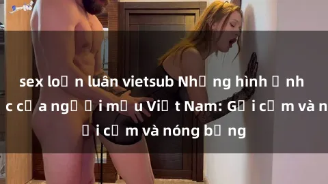 sex loạn luân vietsub Những hình ảnh sex gây sốc của người mẫu Việt Nam: Gợi cảm và nóng bỏng