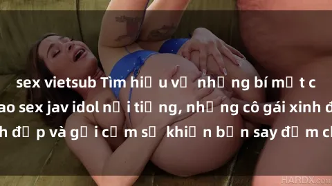 sex vietsub Tìm hiểu về những bí mật của những ngôi sao sex jav idol nổi tiếng, những cô gái xinh đẹp và gợi cảm sẽ khiến bạn say đắm chỉ với một cái nhìn.
