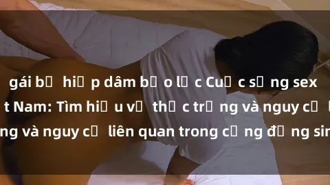 gái bị hiếp dâm bạo lực Cuộc sống sex của sinh viên Việt Nam: Tìm hiểu về thực trạng và nguy cơ liên quan trong cộng đồng sinh viên.