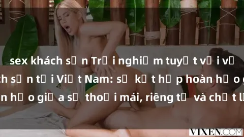 sex khách sạn Trải nghiệm tuyệt vời với dịch vụ sex khách sạn tại Việt Nam: sự kết hợp hoàn hảo giữa sự thoải mái, riêng tư và chất lượng phục vụ.