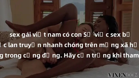 sex gái việt nam có con Sự việc sex bị quay lén đang được lan truyền nhanh chóng trên mạng xã hội, gây chấn động trong cộng đồng. Hãy cẩn trọng khi tham gia vào hành động cá nhân nhạy cảm.