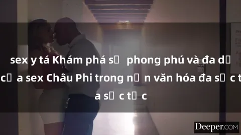 sex y tá Khám phá sự phong phú và đa dạng của sex Châu Phi trong nền văn hóa đa sắc tộc