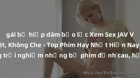gái bị hiếp dâm bạo lực Xem Sex JAV Vietsub HD Cực Nét, Không Che - Top Phim Hay Nhất Hiện Nay! Cùng trải nghiệm những bộ phim đỉnh cao, hấp dẫn và sống động nhất.