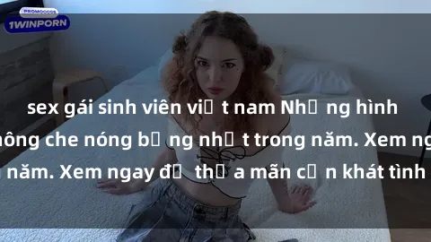 sex gái sinh viên việt nam Những hình ảnh sex gái Việt không che nóng bỏng nhất trong năm. Xem ngay để thỏa mãn cơn khát tình của bạn!