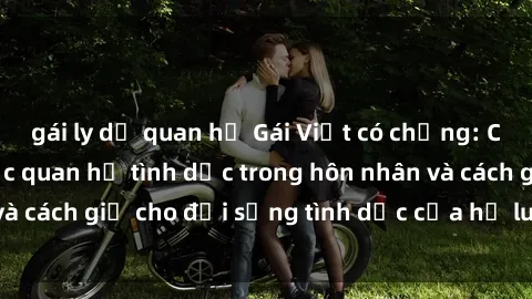 gái ly dị quan hệ Gái Việt có chồng: Câu chuyện về việc quan hệ tình dục trong hôn nhân và cách giữ cho đời sống tình dục của họ luôn tươi mới.