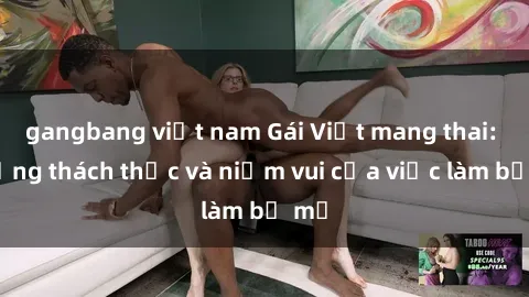 gangbang việt nam Gái Việt mang thai: Những thách thức và niềm vui của việc làm bố mẹ