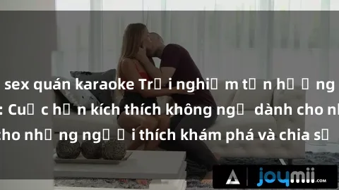 sex quán karaoke Trải nghiệm tận hưởng với sex gangbang: Cuộc hẹn kích thích không ngờ dành cho những người thích khám phá và chia sẻ niềm vui tình dục!