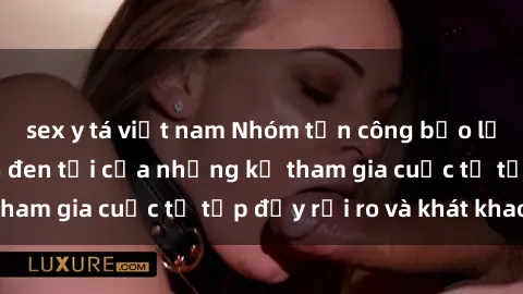 sex y tá việt nam Nhóm tấn công bạo lực sex: Nỗi ám ảnh đen tối của những kẻ tham gia cuộc tụ tập đầy rủi ro và khát khao.