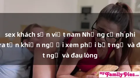 sex khách sạn việt nam Những cảnh phim sex tra tấn khiến người xem phải bất ngờ và đau lòng