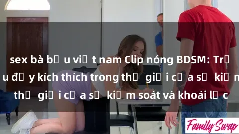 sex bà bầu việt nam Clip nóng BDSM: Trải nghiệm phiêu lưu đầy kích thích trong thế giới của sự kiểm soát và khoái lạc