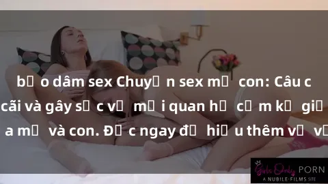 bạo dâm sex Chuyện sex mẹ con: Câu chuyện đầy tranh cãi và gây sốc về mối quan hệ cấm kỵ giữa mẹ và con. Đọc ngay để hiểu thêm về vấn đề nhạy cảm này!