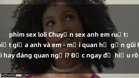 phim sex loli Chuyện sex anh em ruột: Mối quan hệ đặc biệt giữa anh và em - mối quan hệ gần gũi hay đáng quan ngại? Đọc ngay để hiểu rõ hơn về vấn đề này!