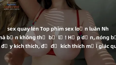 sex quay lén Top phim sex loạn luân Nhật Bản nổi tiếng mà bạn không thể bỏ lỡ! Hấp dẫn, nóng bỏng và đầy kích thích, đủ để kích thích mọi giác quan của bạn. Đón xem ngay!