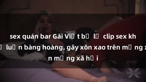 sex quán bar Gái Việt bị lộ clip sex khiến dư luận bàng hoàng, gây xôn xao trên mạng xã hội