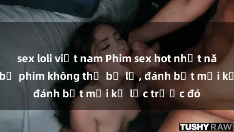 sex loli việt nam Phim sex hot nhất năm  Top những bộ phim không thể bỏ lỡ, đánh bật mọi kỷ lục trước đó