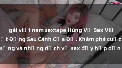 gái việt nam sextape Hùng Vỹ Sex Việt Nam: Những Bí Mật Đằng Sau Cánh Cửa Đỏ. Khám phá cuộc sống và những dịch vụ sex đầy hấp dẫn của người Việt Nam.