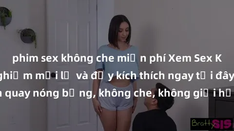 phim sex không che miễn phí Xem Sex Không Che: Trải nghiệm mới lạ và đầy kích thích ngay tại đây! Những cảnh quay nóng bỏng, không che, không giới hạn đang chờ đón bạn. Đừng bỏ lỡ!
