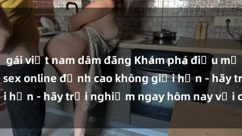 gái việt nam dâm đãng Khám phá điều mới mẻ với dịch vụ sex online đỉnh cao không giới hạn - hãy trải nghiệm ngay hôm nay với chúng tôi!