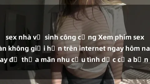 sex nhà vệ sinh công cộng Xem phim sex miễn phí hoàn toàn không giới hạn trên internet ngay hôm nay để thỏa mãn nhu cầu tình dục của bạn mà không tốn chi phí.
