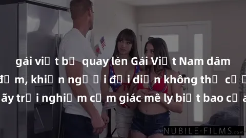 gái việt bị quay lén Gái Việt Nam dâm đãng làm tình say đắm, khiến người đối diện không thể cưỡng lại được. Hãy trải nghiệm cảm giác mê ly biết bao của phong cách yêu đương đậm chất dân tộc!