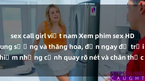 sex call girl việt nam Xem phim sex HD: Đỉnh cao của sự sung sướng và thăng hoa, đến ngay để trải nghiệm những cảnh quay rõ nét và chân thực nhất. Hãy cùng khám phá!