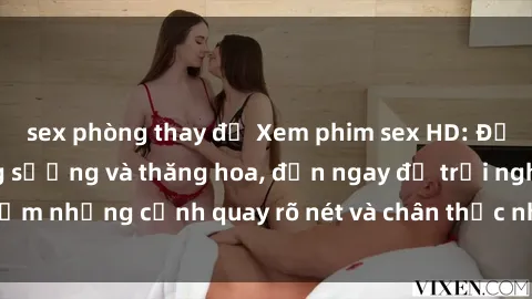 sex phòng thay đồ Xem phim sex HD: Đỉnh cao của sự sung sướng và thăng hoa, đến ngay để trải nghiệm những cảnh quay rõ nét và chân thực nhất. Hãy cùng khám phá!