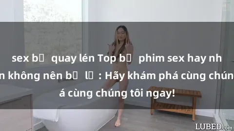 sex bị quay lén Top bộ phim sex hay nhất mà bạn không nên bỏ lỡ: Hãy khám phá cùng chúng tôi ngay!