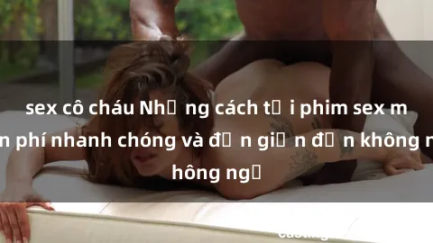 sex cô cháu Những cách tải phim sex miễn phí nhanh chóng và đơn giản đến không ngờ