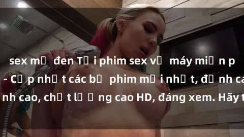 sex mỹ đen Tải phim sex về máy miễn phí và nhanh chóng - Cập nhật các bộ phim mới nhất, đỉnh cao, chất lượng cao HD, đáng xem. Hãy trải nghiệm ngay!